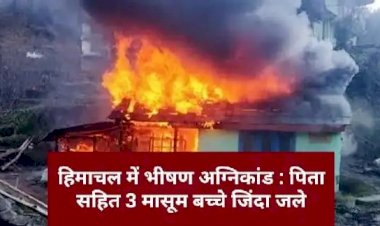 Big News : हिमाचल में भीषण अग्निकांड, एक ही परिवार के 3 बच्चों सहित 4 लोग जिंदा जले